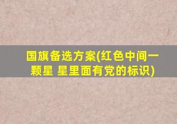 国旗备选方案(红色中间一颗星 星里面有党的标识)